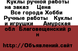 Куклы ручной работы на заказ  › Цена ­ 1 500 - Все города Хобби. Ручные работы » Куклы и игрушки   . Амурская обл.,Благовещенский р-н